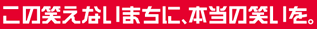 この笑えないまちに、本当の笑いを。