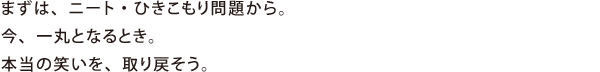 まずは、ニート・ひきこもり問題から。今、一丸となるとき。本当の笑いを、取り戻そう。