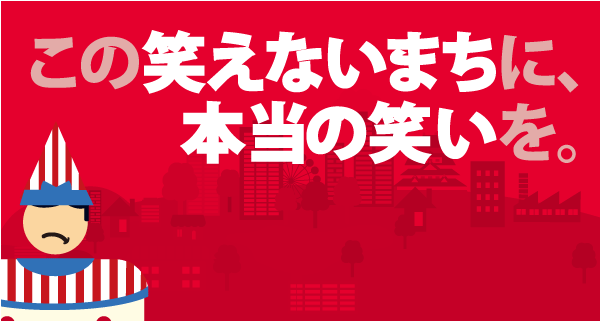 この笑えないまちに、本当の笑いを。