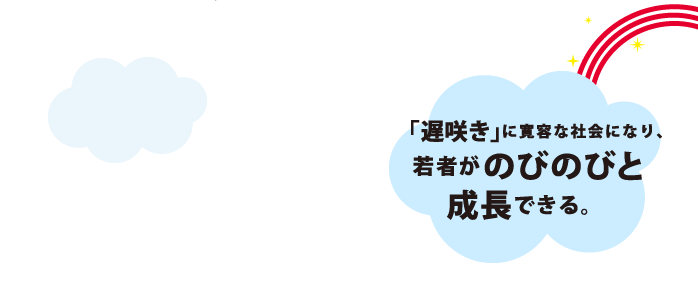 「遅咲き」に寛容な社会になり、若者がのびのびと成長できる。