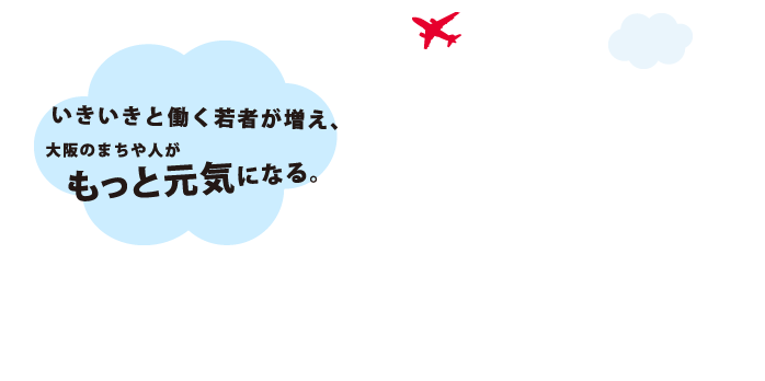 いきいきと働く若者が増え、大阪のまちや人がもっと元気になる。