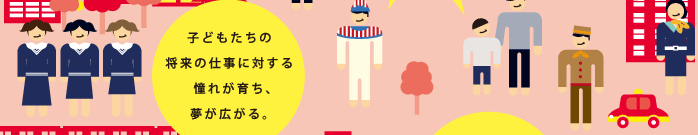 子どもたちの将来の仕事に対するあこがれが育ち、夢が広がる。