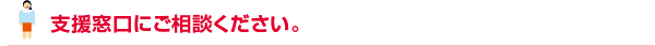 支援窓口にご相談ください。